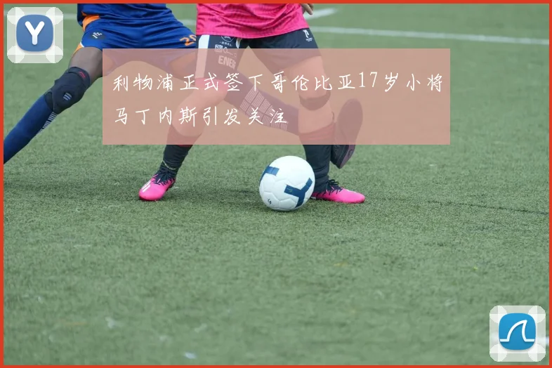 利物浦正式签下哥伦比亚17岁小将马丁内斯引发关注