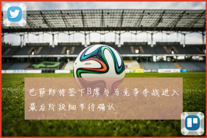 巴萨即将签下B席与马竞争夺战进入最后阶段细节待确认