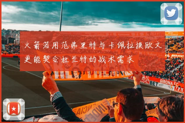 火箭若用范弗里特与卡佩拉换欧文更能契合杜兰特的战术需求
