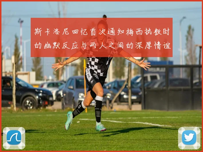 斯卡洛尼回忆首次通知梅西执教时的幽默反应与两人之间的深厚情谊
