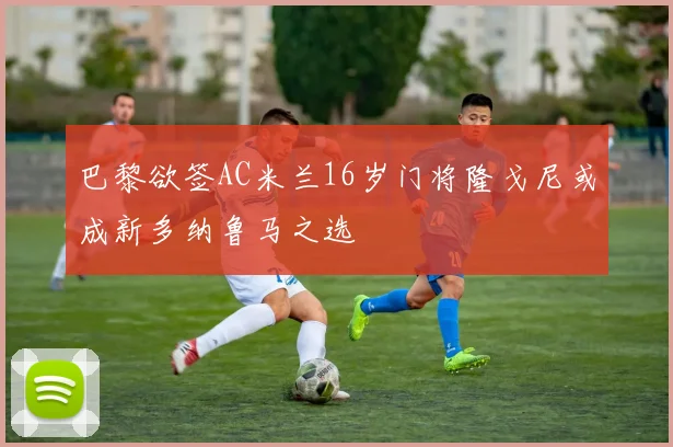 巴黎欲签AC米兰16岁门将隆戈尼或成新多纳鲁马之选