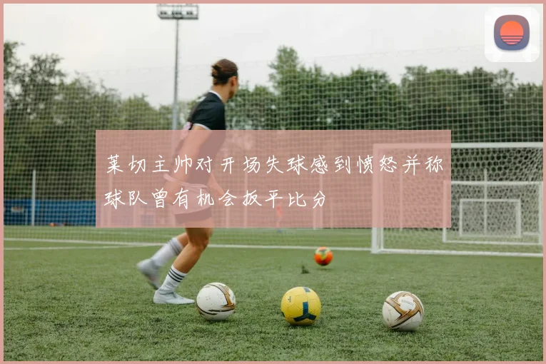 莱切主帅对开场失球感到愤怒并称球队曾有机会扳平比分