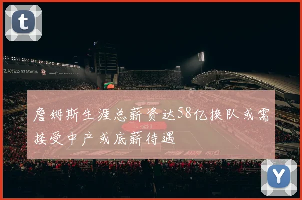 詹姆斯生涯总薪资达58亿换队或需接受中产或底薪待遇