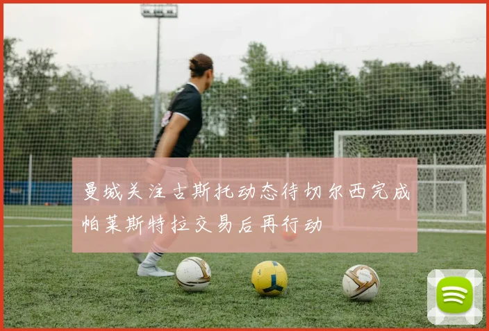 曼城关注古斯托动态待切尔西完成帕莱斯特拉交易后再行动