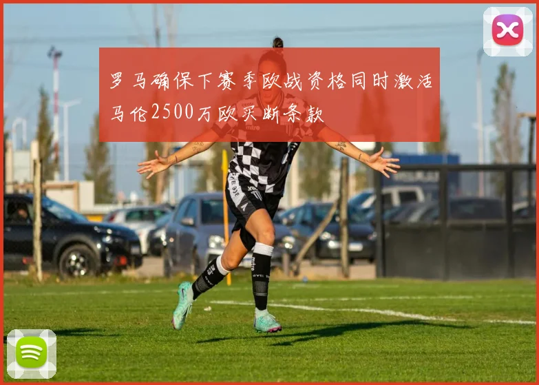 罗马确保下赛季欧战资格同时激活马伦2500万欧买断条款