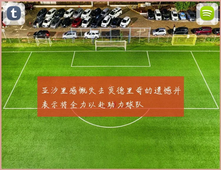 亚沙里感慨失去莫德里奇的遗憾并表示将全力以赴助力球队