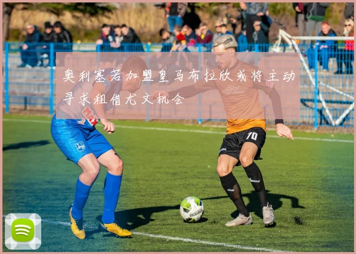 奥利塞若加盟皇马布拉欣或将主动寻求租借尤文机会