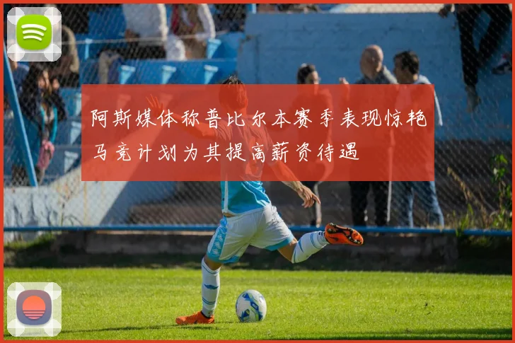 阿斯媒体称普比尔本赛季表现惊艳马竞计划为其提高薪资待遇